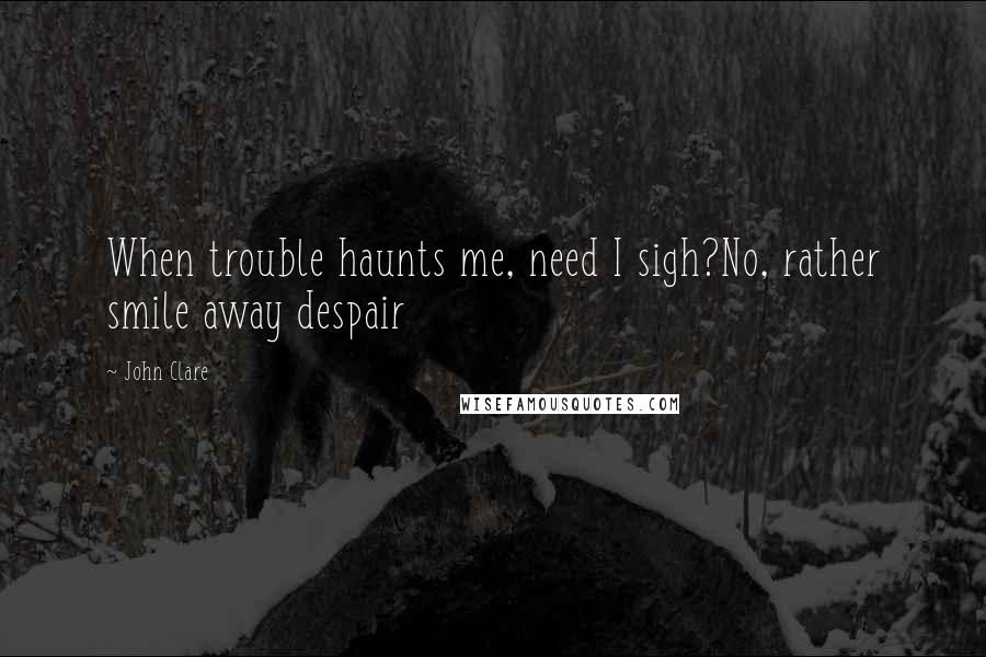 John Clare Quotes: When trouble haunts me, need I sigh?No, rather smile away despair