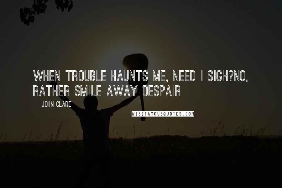 John Clare Quotes: When trouble haunts me, need I sigh?No, rather smile away despair