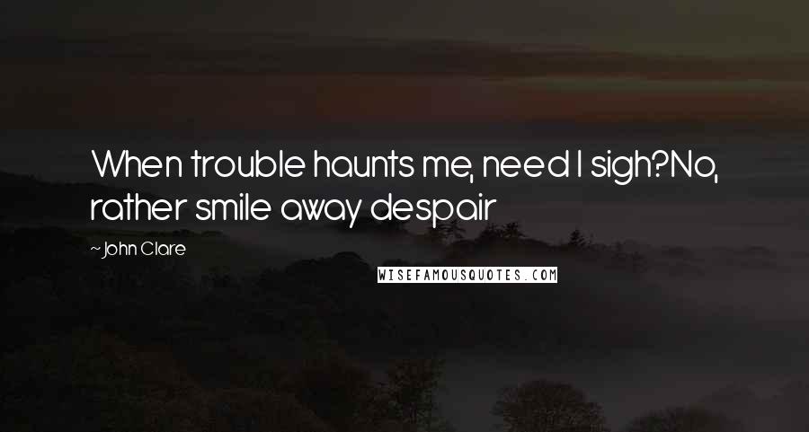 John Clare Quotes: When trouble haunts me, need I sigh?No, rather smile away despair