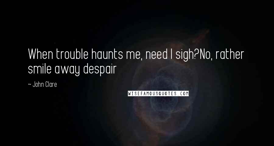 John Clare Quotes: When trouble haunts me, need I sigh?No, rather smile away despair