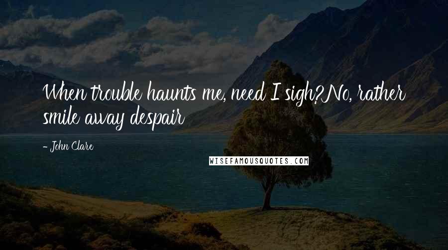 John Clare Quotes: When trouble haunts me, need I sigh?No, rather smile away despair