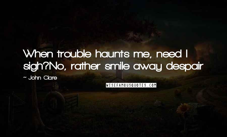 John Clare Quotes: When trouble haunts me, need I sigh?No, rather smile away despair