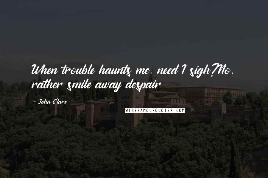 John Clare Quotes: When trouble haunts me, need I sigh?No, rather smile away despair