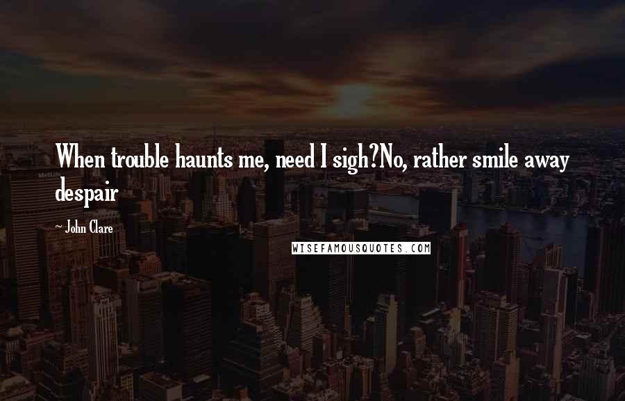 John Clare Quotes: When trouble haunts me, need I sigh?No, rather smile away despair