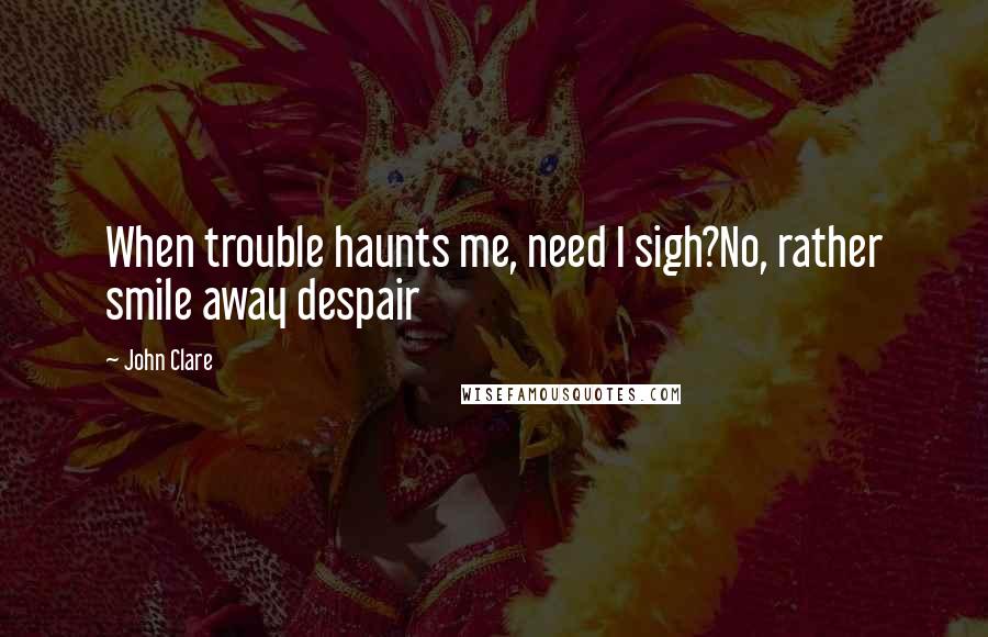 John Clare Quotes: When trouble haunts me, need I sigh?No, rather smile away despair