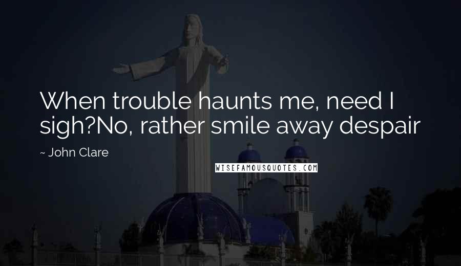 John Clare Quotes: When trouble haunts me, need I sigh?No, rather smile away despair