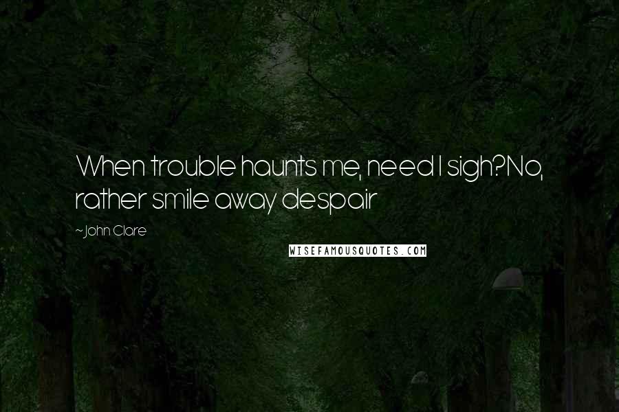 John Clare Quotes: When trouble haunts me, need I sigh?No, rather smile away despair