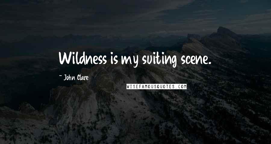 John Clare Quotes: Wildness is my suiting scene.