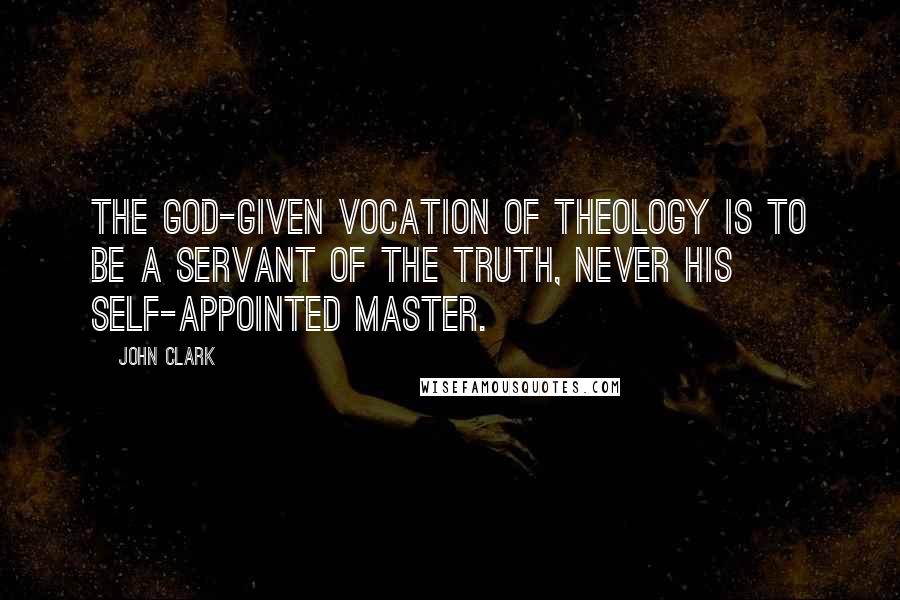 John Clark Quotes: The God-given vocation of theology is to be a servant of the Truth, never his self-appointed master.