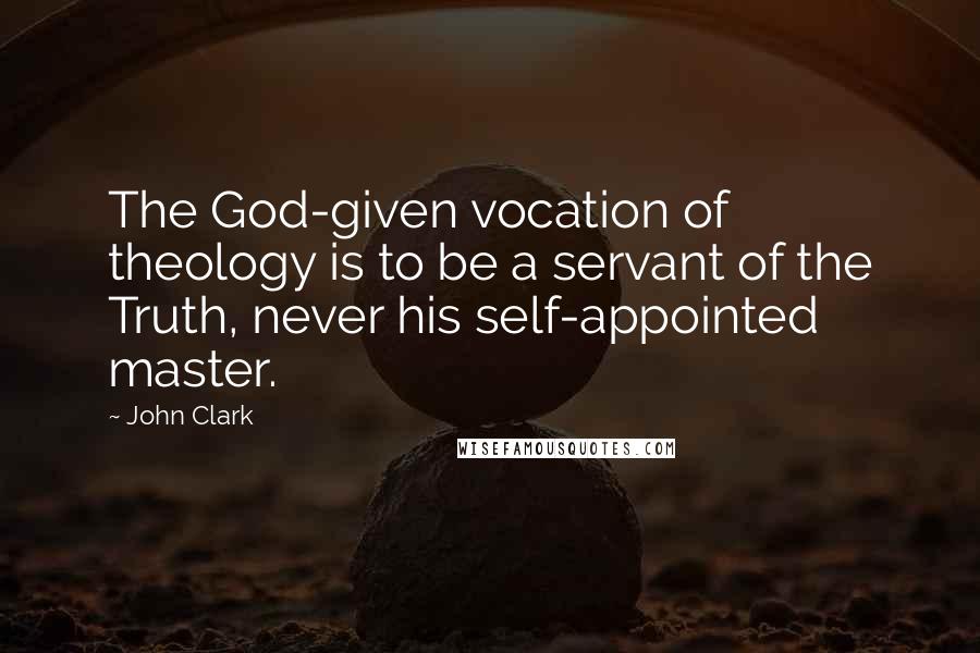 John Clark Quotes: The God-given vocation of theology is to be a servant of the Truth, never his self-appointed master.
