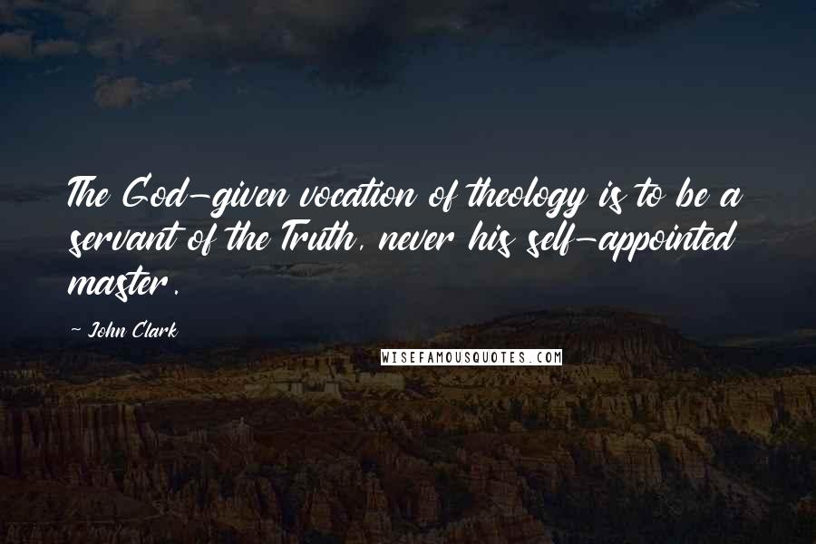 John Clark Quotes: The God-given vocation of theology is to be a servant of the Truth, never his self-appointed master.