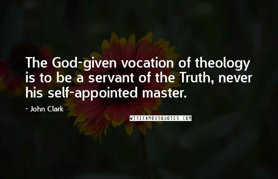 John Clark Quotes: The God-given vocation of theology is to be a servant of the Truth, never his self-appointed master.