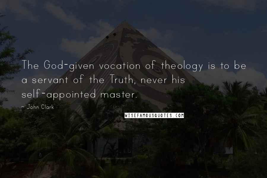 John Clark Quotes: The God-given vocation of theology is to be a servant of the Truth, never his self-appointed master.