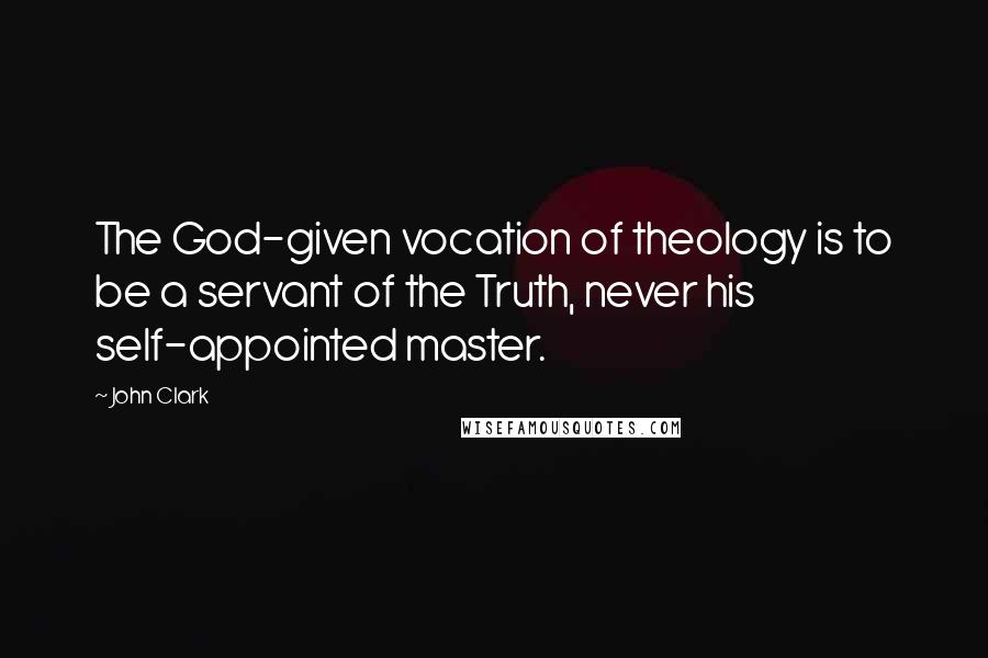 John Clark Quotes: The God-given vocation of theology is to be a servant of the Truth, never his self-appointed master.