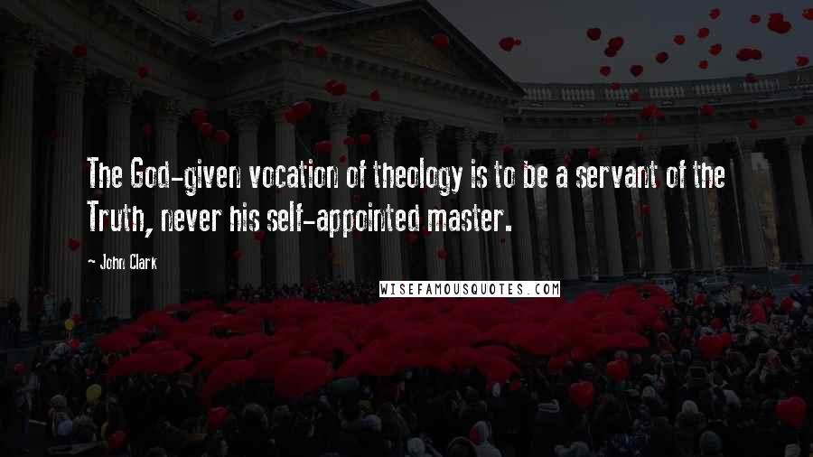 John Clark Quotes: The God-given vocation of theology is to be a servant of the Truth, never his self-appointed master.