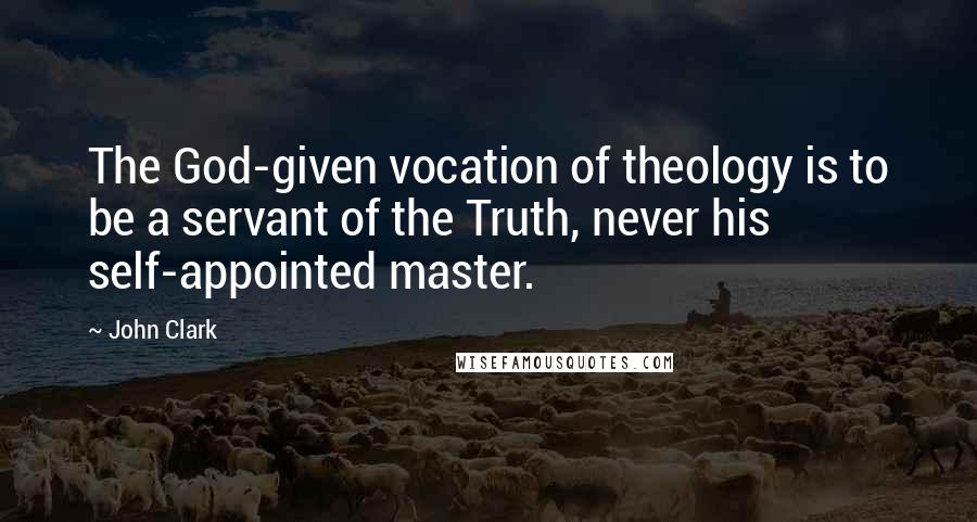 John Clark Quotes: The God-given vocation of theology is to be a servant of the Truth, never his self-appointed master.