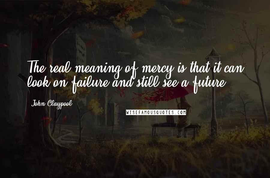 John Claypool Quotes: The real meaning of mercy is that it can look on failure and still see a future.