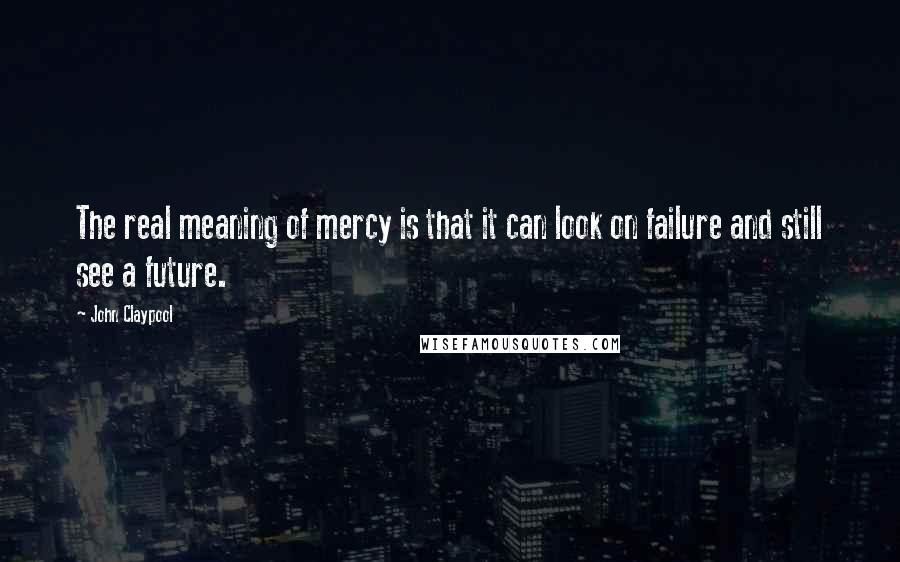 John Claypool Quotes: The real meaning of mercy is that it can look on failure and still see a future.