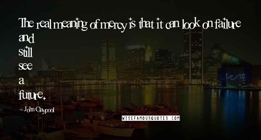 John Claypool Quotes: The real meaning of mercy is that it can look on failure and still see a future.