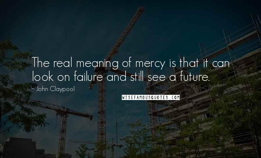 John Claypool Quotes: The real meaning of mercy is that it can look on failure and still see a future.