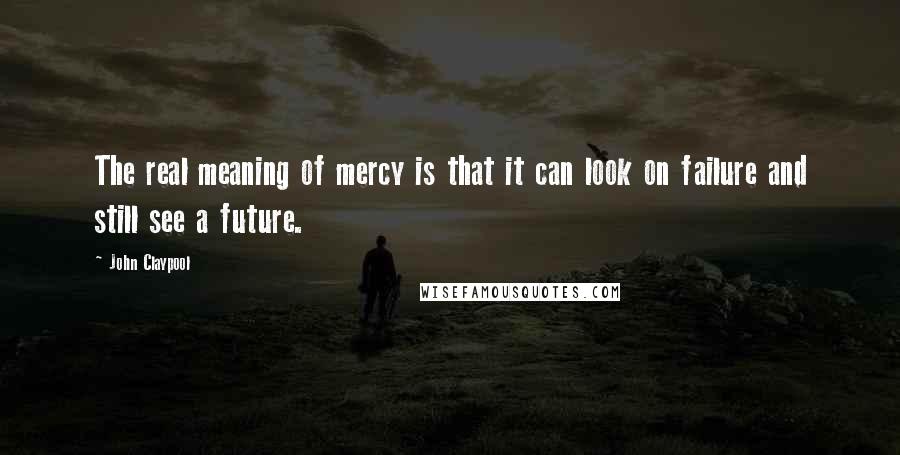 John Claypool Quotes: The real meaning of mercy is that it can look on failure and still see a future.