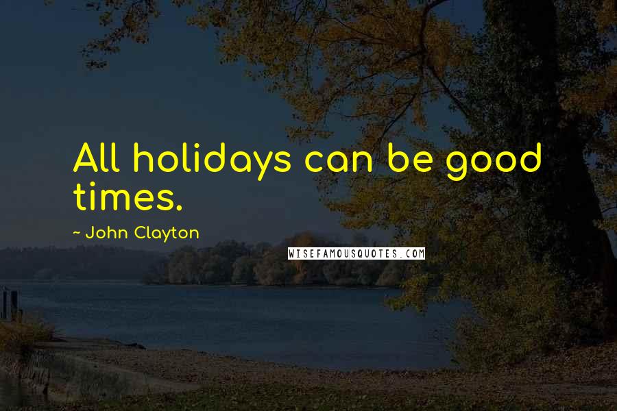 John Clayton Quotes: All holidays can be good times.