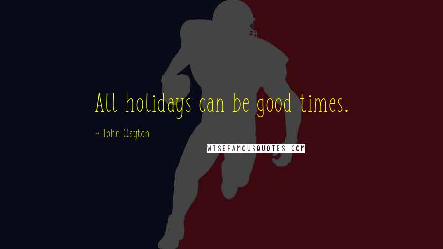 John Clayton Quotes: All holidays can be good times.
