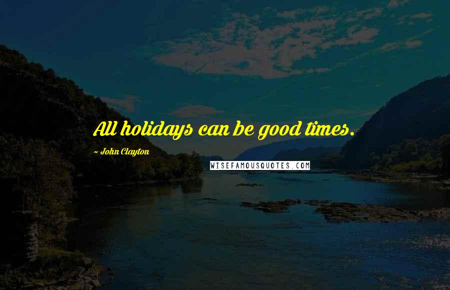 John Clayton Quotes: All holidays can be good times.