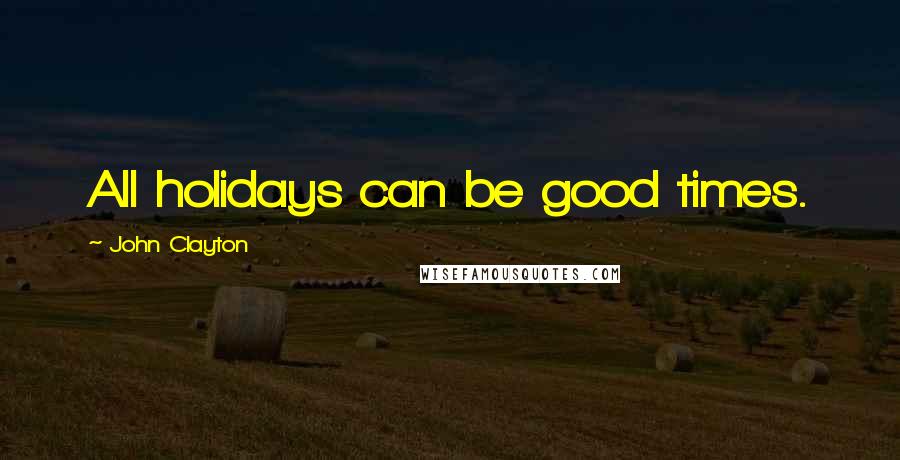 John Clayton Quotes: All holidays can be good times.