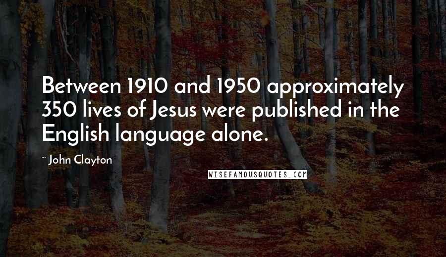 John Clayton Quotes: Between 1910 and 1950 approximately 350 lives of Jesus were published in the English language alone.