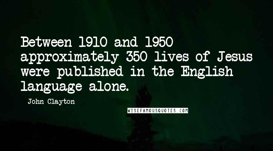 John Clayton Quotes: Between 1910 and 1950 approximately 350 lives of Jesus were published in the English language alone.