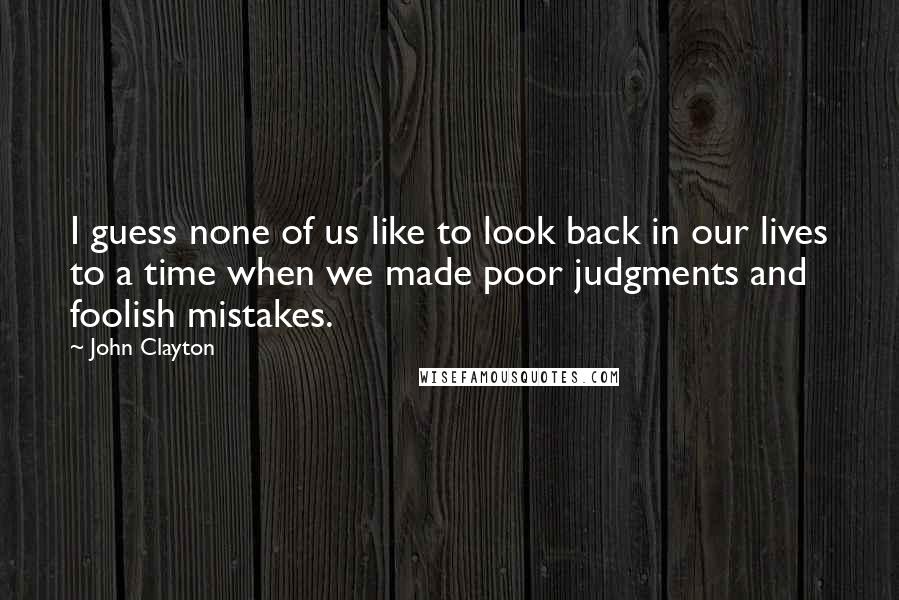 John Clayton Quotes: I guess none of us like to look back in our lives to a time when we made poor judgments and foolish mistakes.