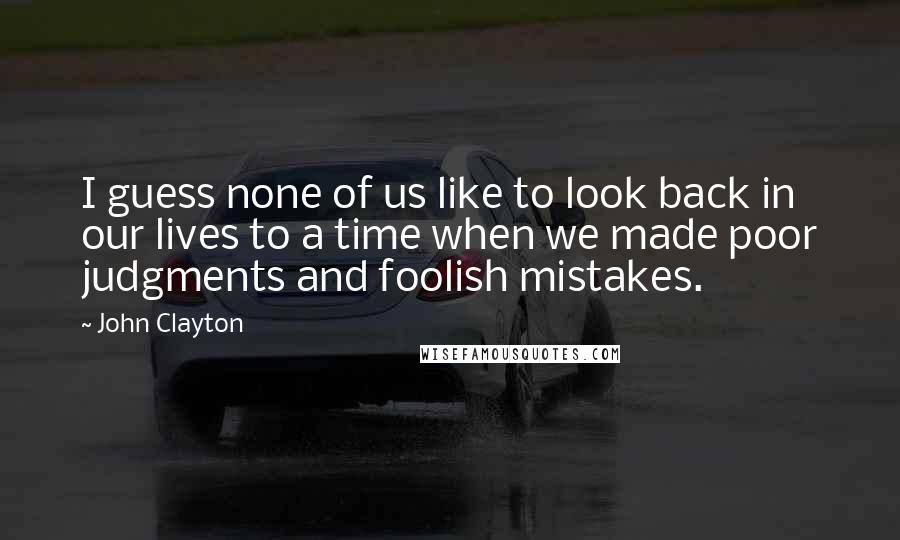 John Clayton Quotes: I guess none of us like to look back in our lives to a time when we made poor judgments and foolish mistakes.