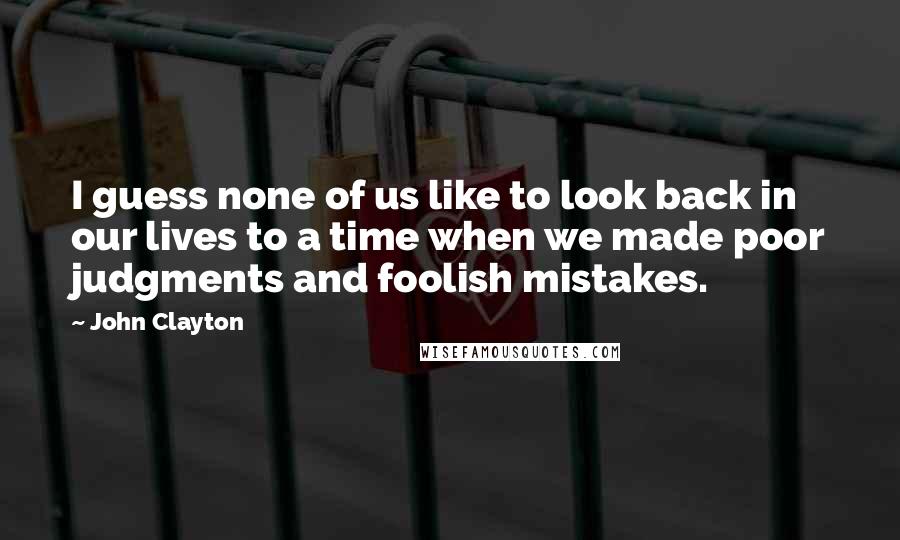 John Clayton Quotes: I guess none of us like to look back in our lives to a time when we made poor judgments and foolish mistakes.