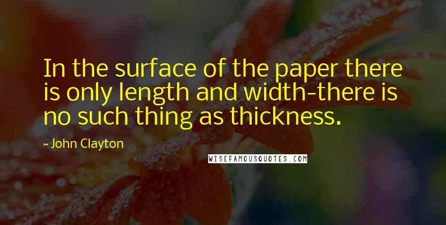 John Clayton Quotes: In the surface of the paper there is only length and width-there is no such thing as thickness.