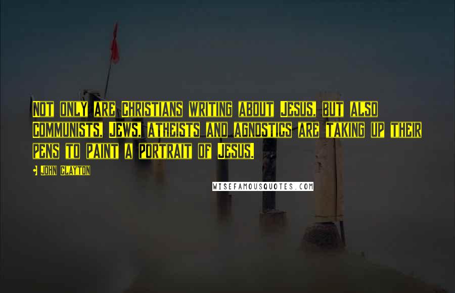 John Clayton Quotes: Not only are Christians writing about Jesus, but also Communists, Jews, atheists and agnostics are taking up their pens to paint a portrait of Jesus.