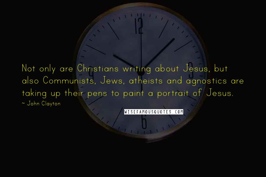 John Clayton Quotes: Not only are Christians writing about Jesus, but also Communists, Jews, atheists and agnostics are taking up their pens to paint a portrait of Jesus.