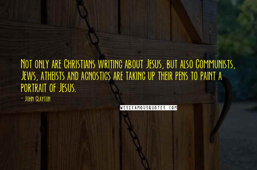 John Clayton Quotes: Not only are Christians writing about Jesus, but also Communists, Jews, atheists and agnostics are taking up their pens to paint a portrait of Jesus.