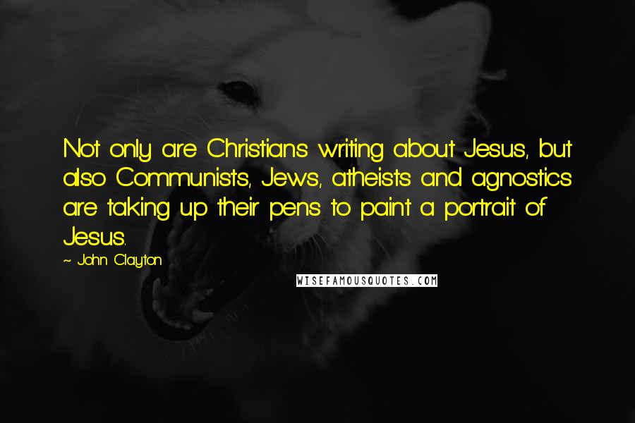 John Clayton Quotes: Not only are Christians writing about Jesus, but also Communists, Jews, atheists and agnostics are taking up their pens to paint a portrait of Jesus.