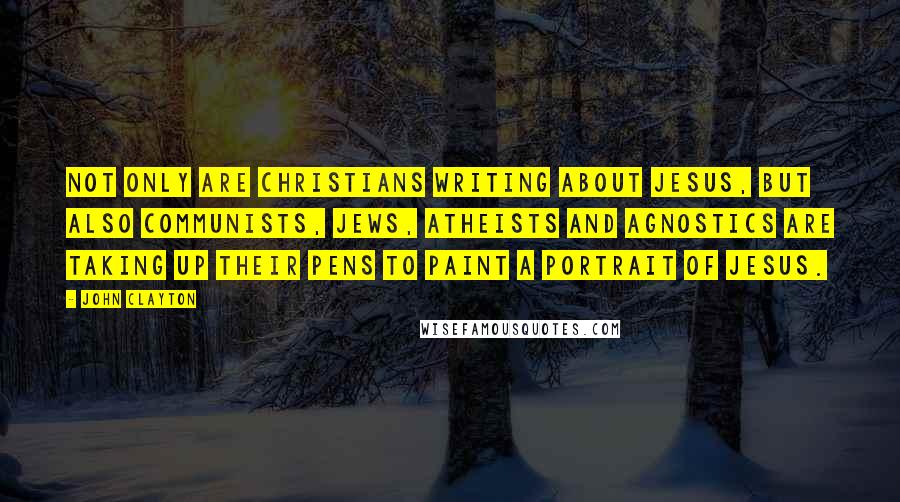 John Clayton Quotes: Not only are Christians writing about Jesus, but also Communists, Jews, atheists and agnostics are taking up their pens to paint a portrait of Jesus.