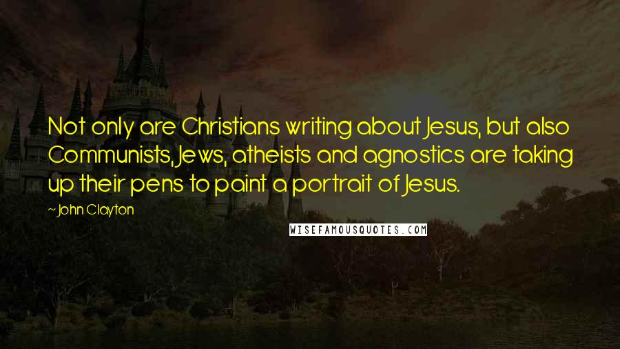 John Clayton Quotes: Not only are Christians writing about Jesus, but also Communists, Jews, atheists and agnostics are taking up their pens to paint a portrait of Jesus.