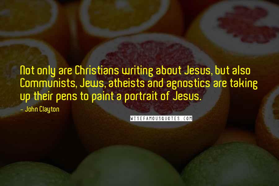 John Clayton Quotes: Not only are Christians writing about Jesus, but also Communists, Jews, atheists and agnostics are taking up their pens to paint a portrait of Jesus.