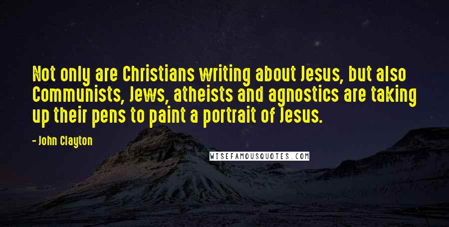 John Clayton Quotes: Not only are Christians writing about Jesus, but also Communists, Jews, atheists and agnostics are taking up their pens to paint a portrait of Jesus.