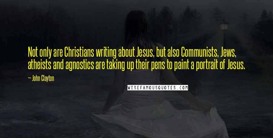 John Clayton Quotes: Not only are Christians writing about Jesus, but also Communists, Jews, atheists and agnostics are taking up their pens to paint a portrait of Jesus.