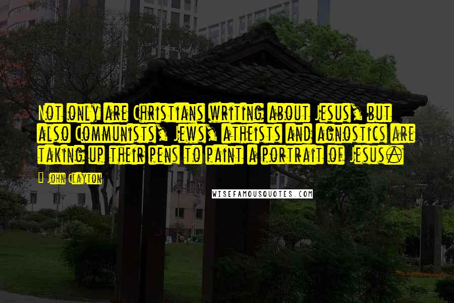 John Clayton Quotes: Not only are Christians writing about Jesus, but also Communists, Jews, atheists and agnostics are taking up their pens to paint a portrait of Jesus.