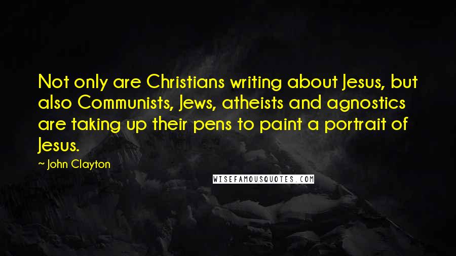 John Clayton Quotes: Not only are Christians writing about Jesus, but also Communists, Jews, atheists and agnostics are taking up their pens to paint a portrait of Jesus.