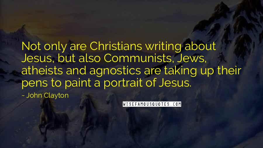 John Clayton Quotes: Not only are Christians writing about Jesus, but also Communists, Jews, atheists and agnostics are taking up their pens to paint a portrait of Jesus.