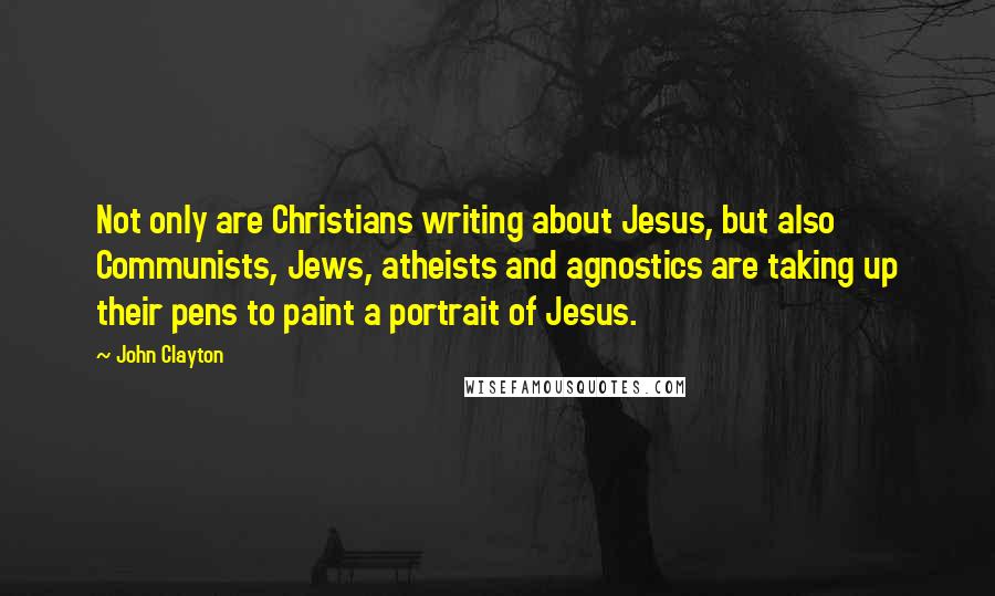 John Clayton Quotes: Not only are Christians writing about Jesus, but also Communists, Jews, atheists and agnostics are taking up their pens to paint a portrait of Jesus.