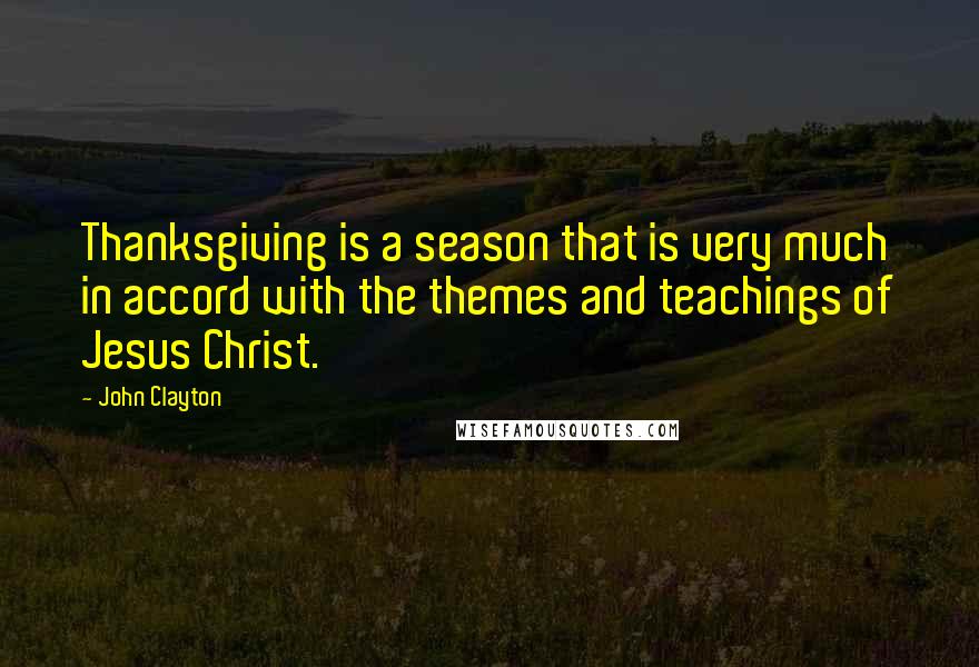 John Clayton Quotes: Thanksgiving is a season that is very much in accord with the themes and teachings of Jesus Christ.