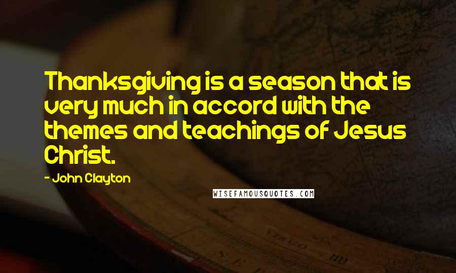 John Clayton Quotes: Thanksgiving is a season that is very much in accord with the themes and teachings of Jesus Christ.